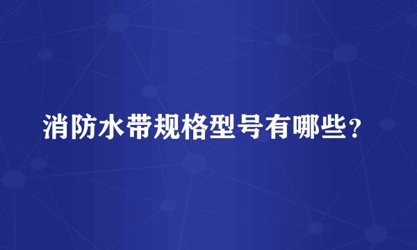 消防水带规格型号有哪些？