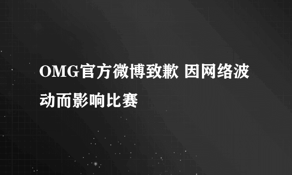 OMG官方微博致歉 因网络波动而影响比赛