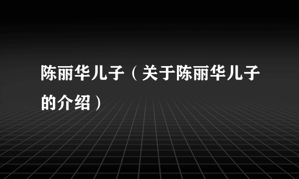 陈丽华儿子（关于陈丽华儿子的介绍）