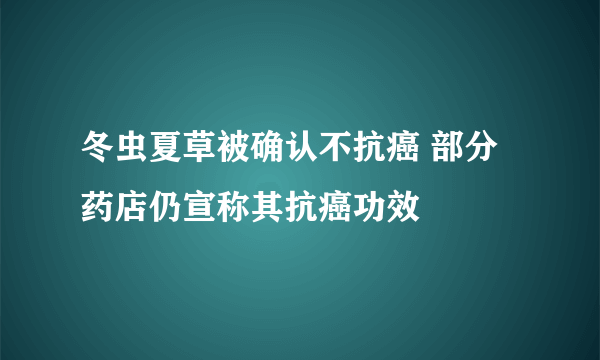 冬虫夏草被确认不抗癌 部分药店仍宣称其抗癌功效