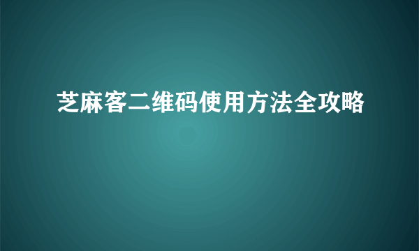 芝麻客二维码使用方法全攻略