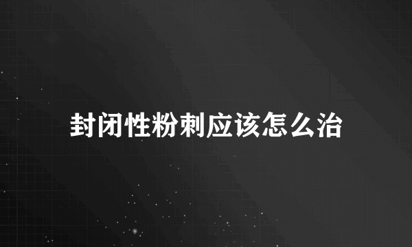 封闭性粉刺应该怎么治