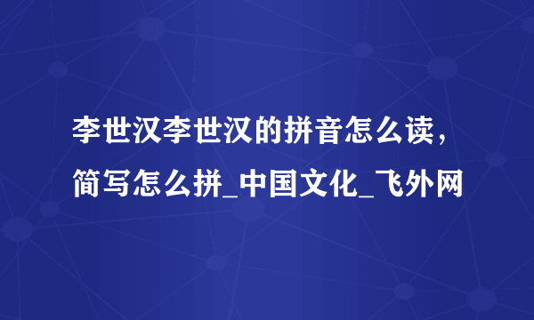 李世汉李世汉的拼音怎么读，简写怎么拼_中国文化_飞外网