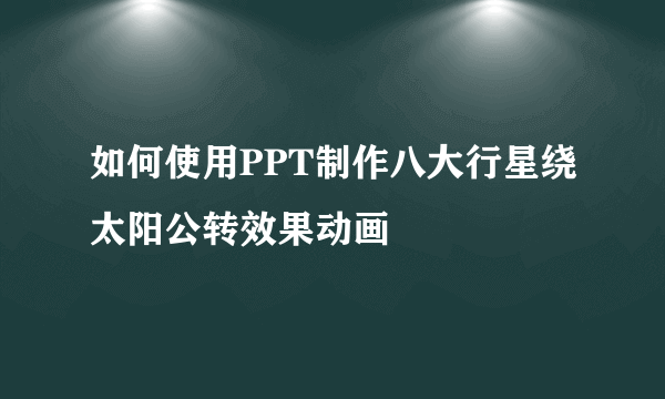 如何使用PPT制作八大行星绕太阳公转效果动画