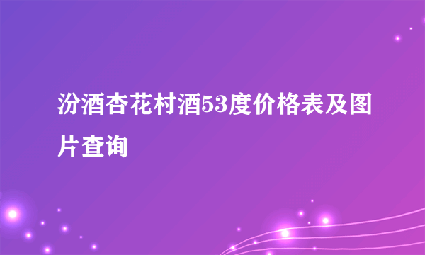 汾酒杏花村酒53度价格表及图片查询