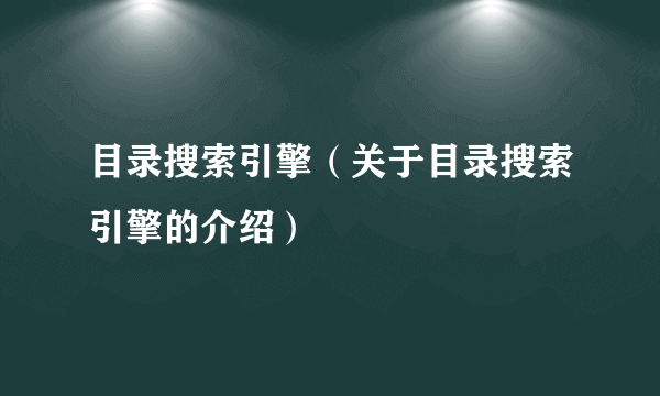 目录搜索引擎（关于目录搜索引擎的介绍）
