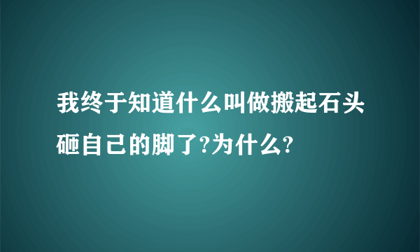 我终于知道什么叫做搬起石头砸自己的脚了?为什么?
