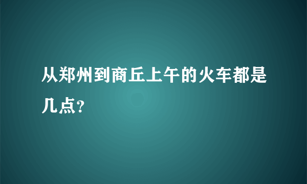 从郑州到商丘上午的火车都是几点？