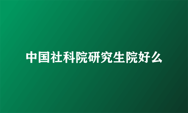 中国社科院研究生院好么