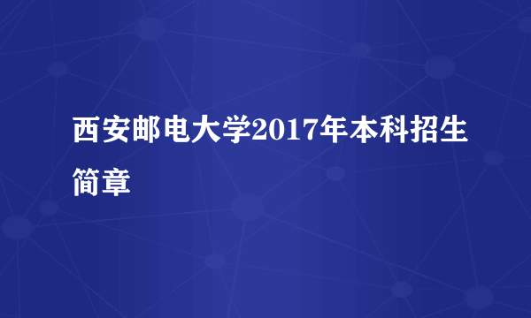 西安邮电大学2017年本科招生简章