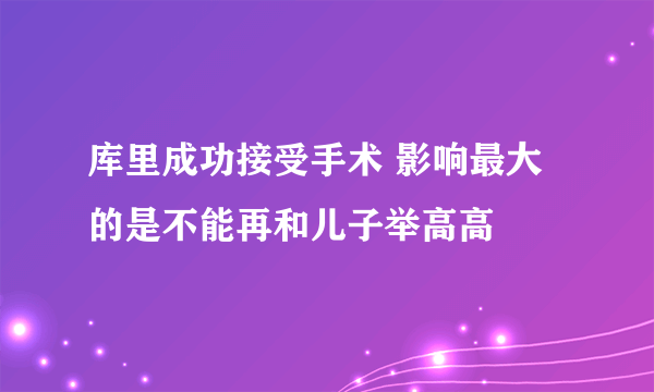 库里成功接受手术 影响最大的是不能再和儿子举高高