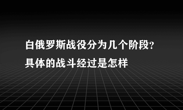 白俄罗斯战役分为几个阶段？具体的战斗经过是怎样