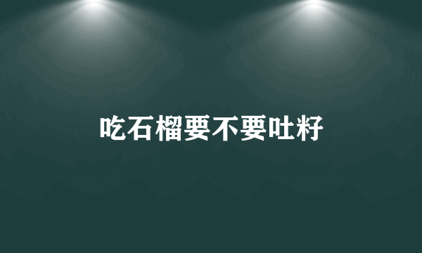 吃石榴要不要吐籽