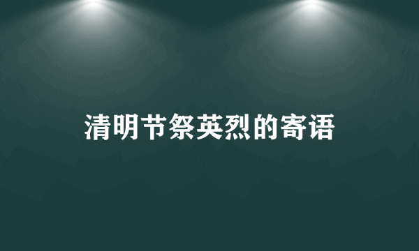 清明节祭英烈的寄语