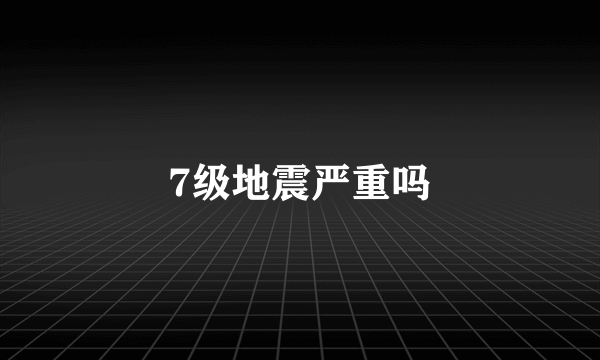 7级地震严重吗