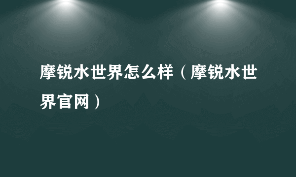 摩锐水世界怎么样（摩锐水世界官网）