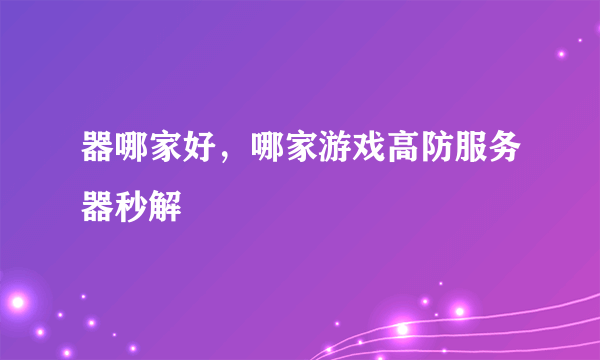 器哪家好，哪家游戏高防服务器秒解