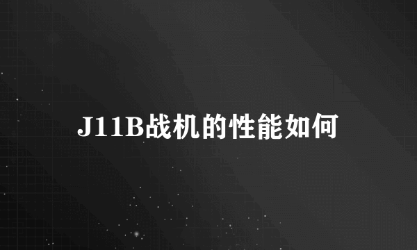 J11B战机的性能如何