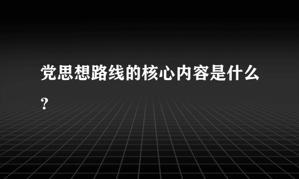 党思想路线的核心内容是什么？