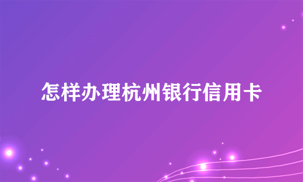 怎样办理杭州银行信用卡