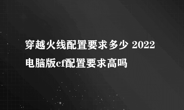穿越火线配置要求多少 2022电脑版cf配置要求高吗