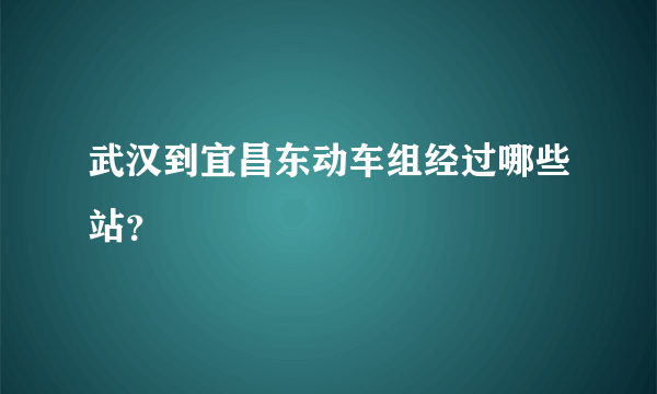 武汉到宜昌东动车组经过哪些站？