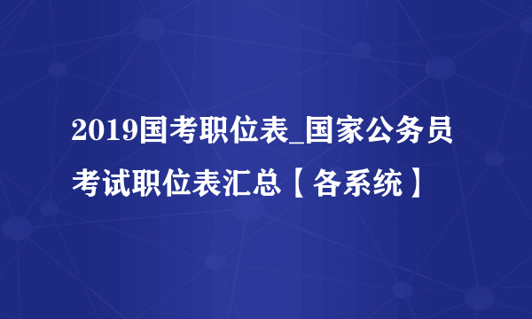2019国考职位表_国家公务员考试职位表汇总【各系统】