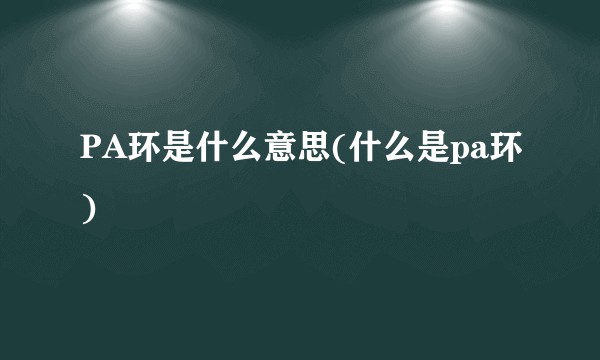 PA环是什么意思(什么是pa环)