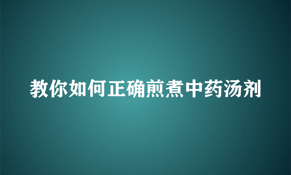 教你如何正确煎煮中药汤剂