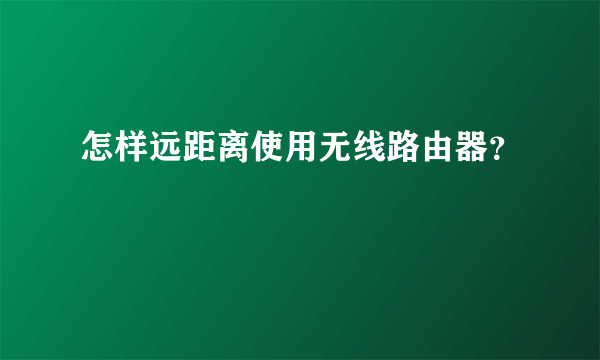 怎样远距离使用无线路由器？