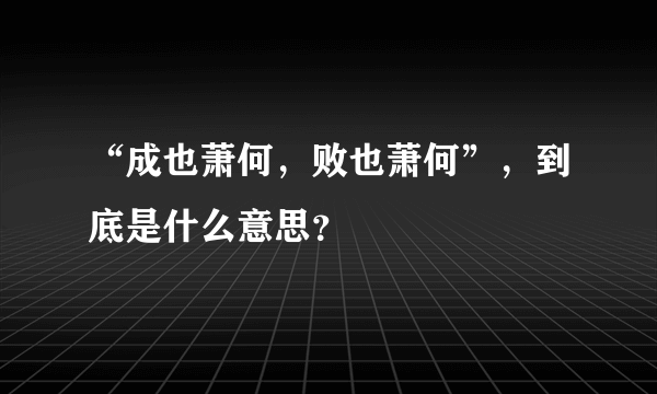 “成也萧何，败也萧何”，到底是什么意思？
