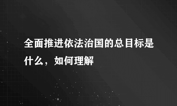 全面推进依法治国的总目标是什么，如何理解