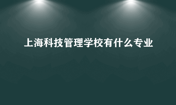 上海科技管理学校有什么专业