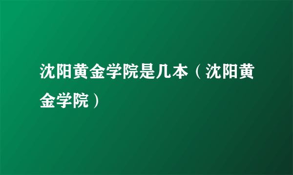 沈阳黄金学院是几本（沈阳黄金学院）