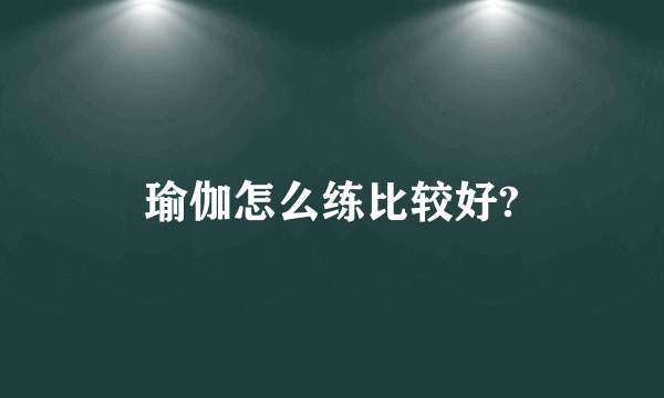 瑜伽怎么练比较好?