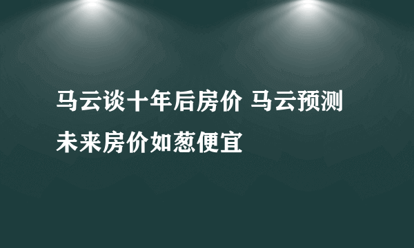 马云谈十年后房价 马云预测未来房价如葱便宜