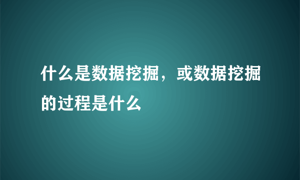 什么是数据挖掘，或数据挖掘的过程是什么