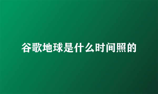 谷歌地球是什么时间照的