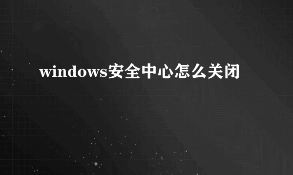 windows安全中心怎么关闭