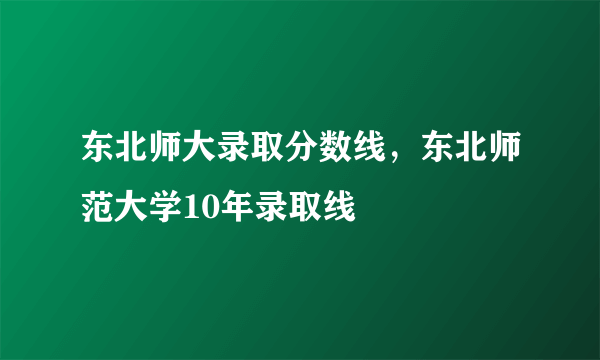 东北师大录取分数线，东北师范大学10年录取线