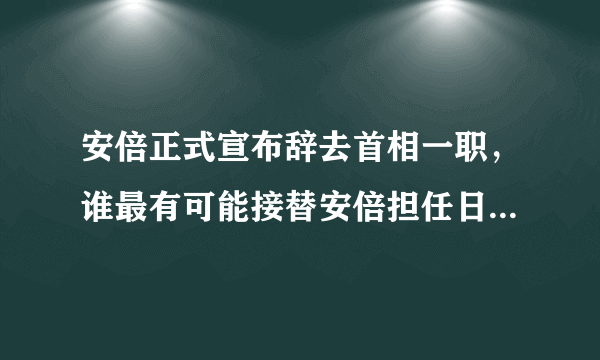 安倍正式宣布辞去首相一职，谁最有可能接替安倍担任日本首相？