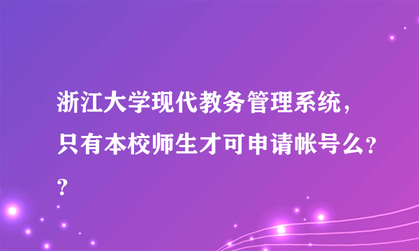 浙江大学现代教务管理系统，只有本校师生才可申请帐号么？？