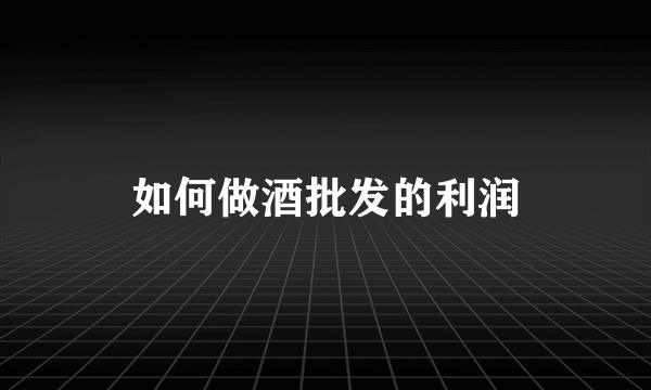 如何做酒批发的利润