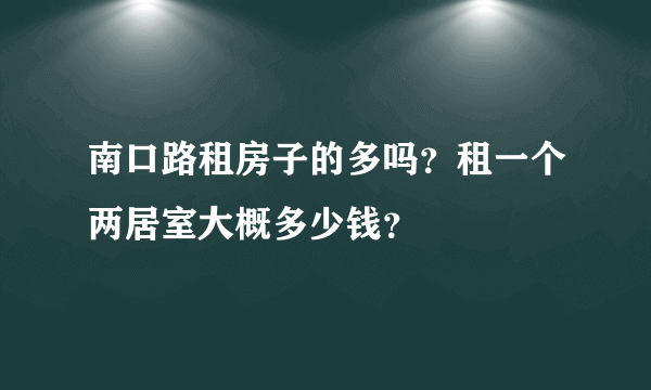 南口路租房子的多吗？租一个两居室大概多少钱？