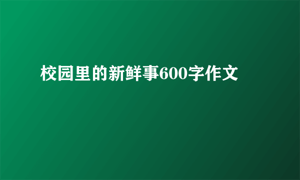 校园里的新鲜事600字作文