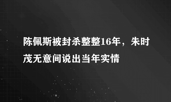 陈佩斯被封杀整整16年，朱时茂无意间说出当年实情