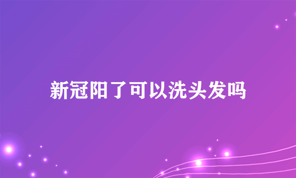 新冠阳了可以洗头发吗