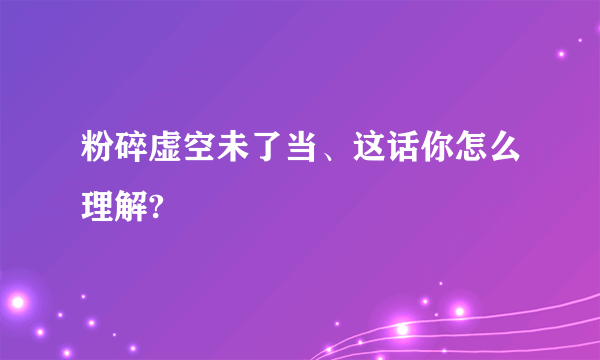 粉碎虚空未了当、这话你怎么理解?