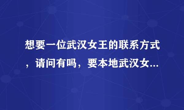 想要一位武汉女王的联系方式，请问有吗，要本地武汉女王的。。