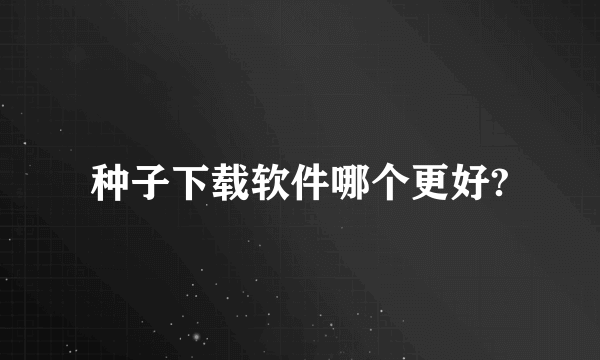 种子下载软件哪个更好?